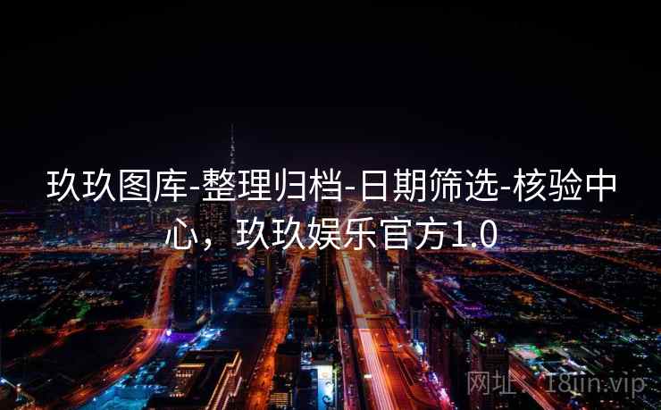 玖玖图库-整理归档-日期筛选-核验中心,玖玖娱乐官方1.0 玖玖图库-整理归档-日期筛选-核验中心,玖玖娱乐官方1.0