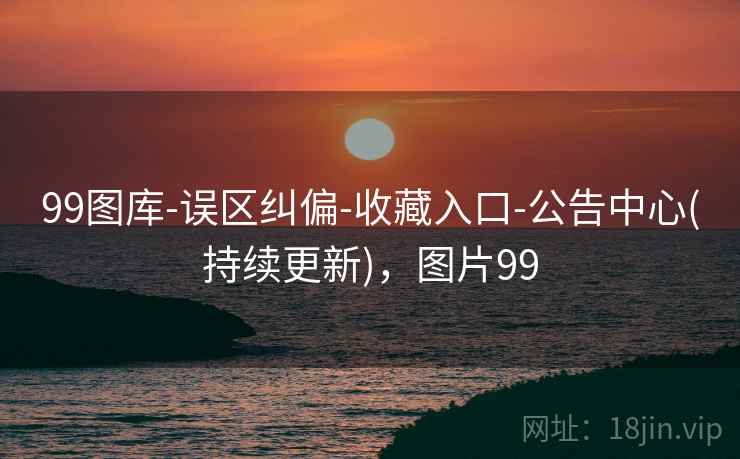 99图库-误区纠偏-收藏入口-公告中心(持续更新),图片99 99图库-误区纠偏-收藏入口-公告中心(持续更新),图片99