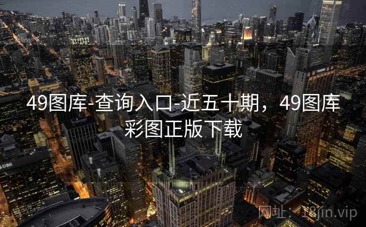 49图库-查询入口-近五十期，49图库彩图正版下载