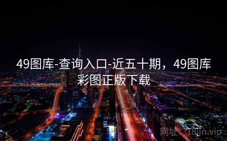 49图库-查询入口-近五十期，49图库彩图正版下载