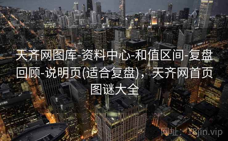天齐网图库-资料中心-和值区间-复盘回顾-说明页(适合复盘),天齐网首页图谜大全 天齐网图库-资料中心-和值区间-复盘回顾-说明页(适合复盘),天齐网首页图谜大全