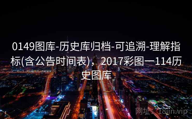 0149图库-历史库归档-可追溯-理解指标(含公告时间表)，2017彩图一114历史图库