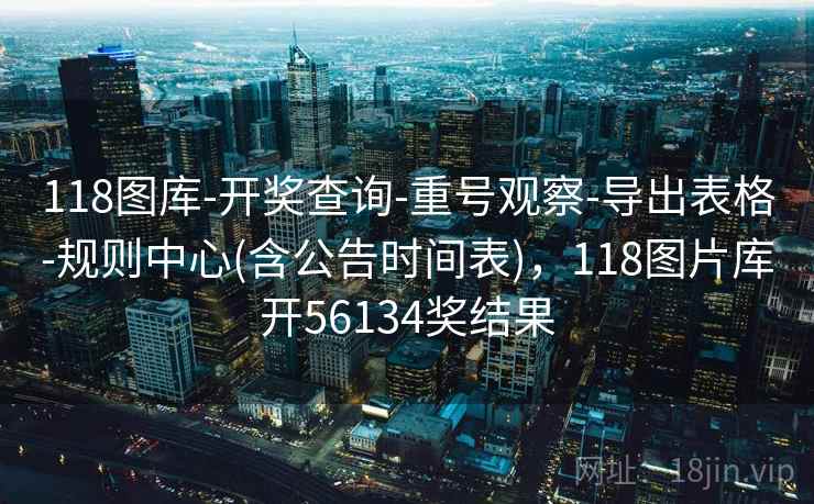 118图库-开奖查询-重号观察-导出表格-规则中心(含公告时间表)，118图片库开56134奖结果