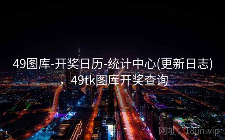 49图库-开奖日历-统计中心(更新日志)，49tk图库开奖查询