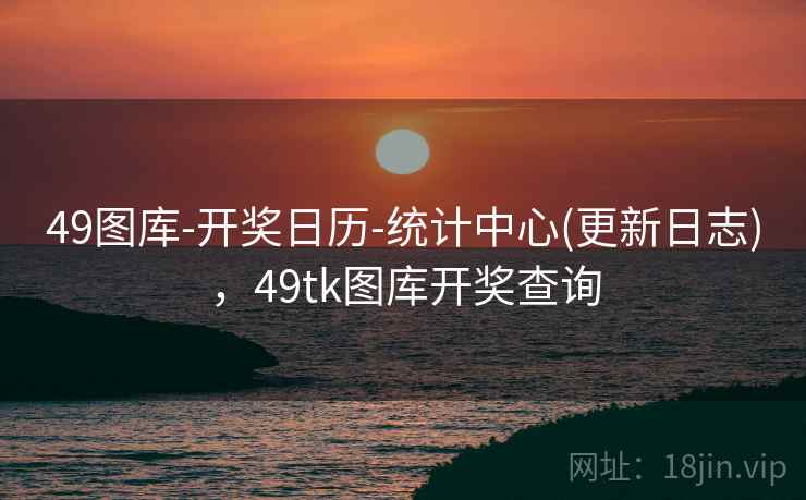 49图库-开奖日历-统计中心(更新日志)，49tk图库开奖查询