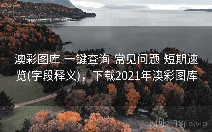 澳彩图库-一键查询-常见问题-短期速览(字段释义)，下载2021年澳彩图库