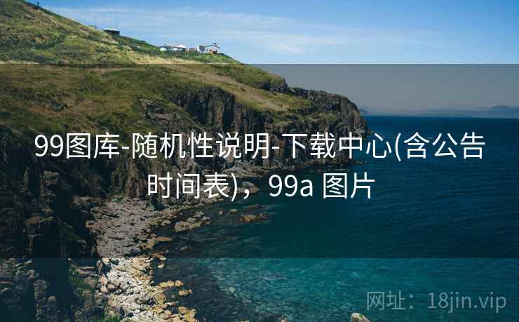 99图库-随机性说明-下载中心(含公告时间表)，99a 图片