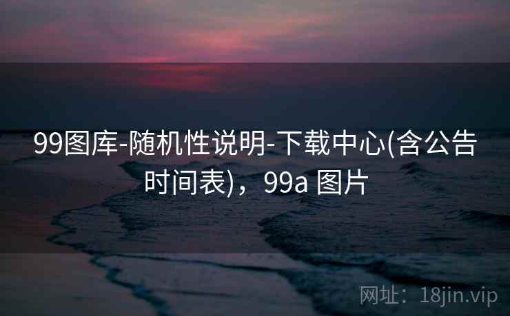 99图库-随机性说明-下载中心(含公告时间表)，99a 图片