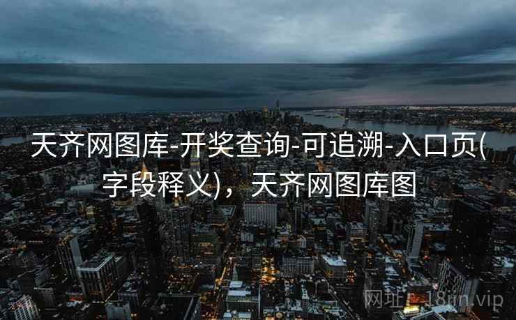 天齐网图库-开奖查询-可追溯-入口页(字段释义)，天齐网图库图