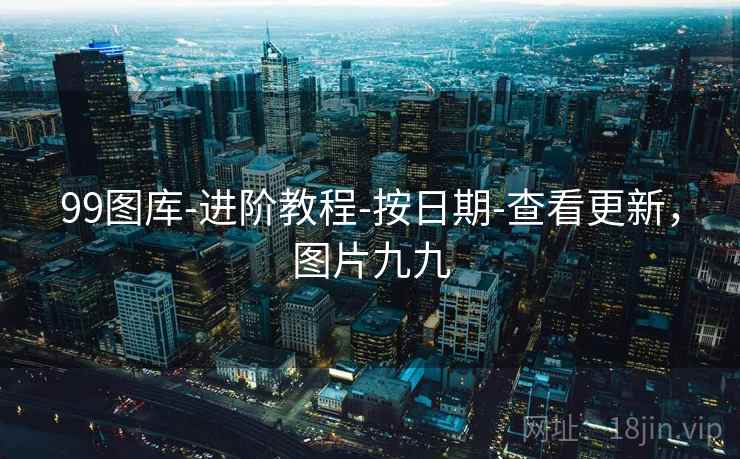 99图库-进阶教程-按日期-查看更新,图片九九 99图库-进阶教程-按日期-查看更新,图片九九