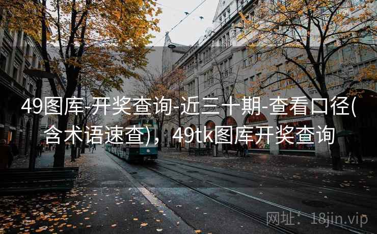 49图库-开奖查询-近三十期-查看口径(含术语速查)，49tk图库开奖查询