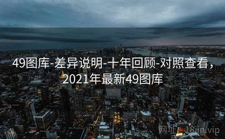 49图库-差异说明-十年回顾-对照查看,2021年最新49图库